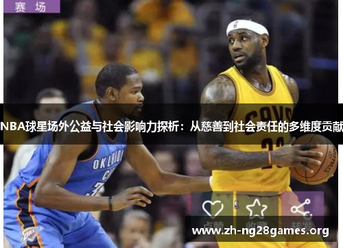 NBA球星场外公益与社会影响力探析：从慈善到社会责任的多维度贡献