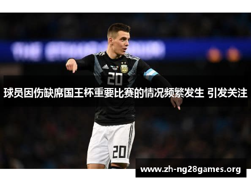 球员因伤缺席国王杯重要比赛的情况频繁发生 引发关注