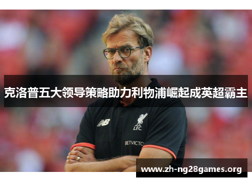 克洛普五大领导策略助力利物浦崛起成英超霸主