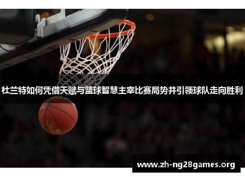 杜兰特如何凭借天赋与篮球智慧主宰比赛局势并引领球队走向胜利