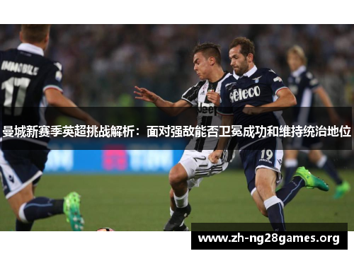 曼城新赛季英超挑战解析：面对强敌能否卫冕成功和维持统治地位