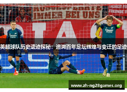 英超球队历史遗迹探秘：追溯百年足坛辉煌与变迁的足迹