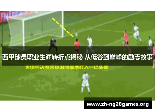 西甲球员职业生涯转折点揭秘 从低谷到巅峰的励志故事