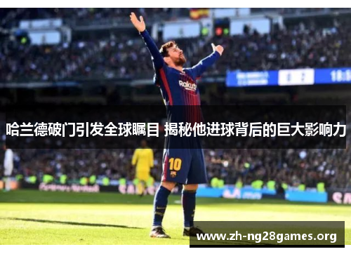 哈兰德破门引发全球瞩目 揭秘他进球背后的巨大影响力