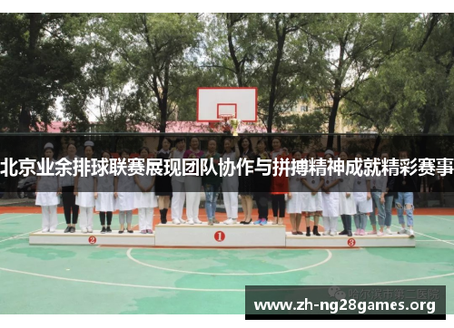 北京业余排球联赛展现团队协作与拼搏精神成就精彩赛事