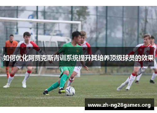 如何优化阿贾克斯青训系统提升其培养顶级球员的效果