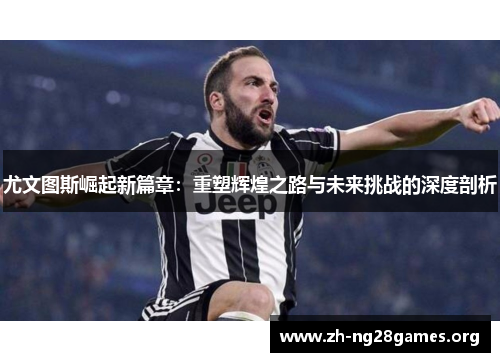 尤文图斯崛起新篇章：重塑辉煌之路与未来挑战的深度剖析
