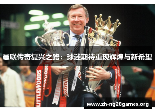 曼联传奇复兴之路：球迷期待重现辉煌与新希望