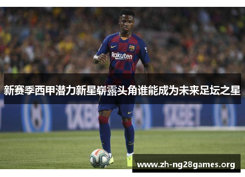 新赛季西甲潜力新星崭露头角谁能成为未来足坛之星
