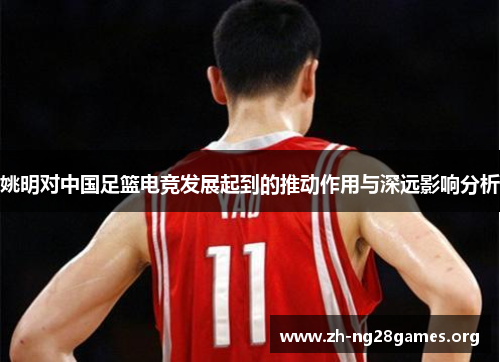 姚明对中国足篮电竞发展起到的推动作用与深远影响分析