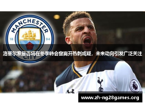 洛塞尔索是否将在冬季转会窗离开热刺成疑，未来动向引发广泛关注