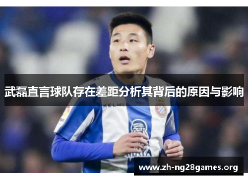 武磊直言球队存在差距分析其背后的原因与影响