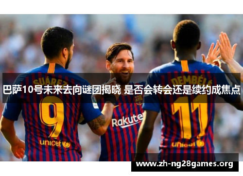 巴萨10号未来去向谜团揭晓 是否会转会还是续约成焦点