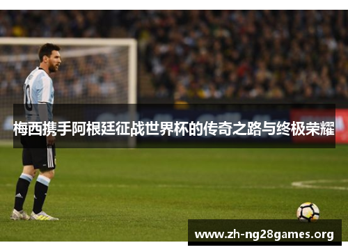 梅西携手阿根廷征战世界杯的传奇之路与终极荣耀