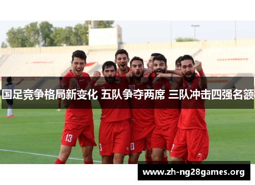 国足竞争格局新变化 五队争夺两席 三队冲击四强名额