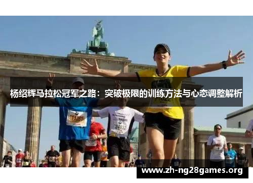 杨绍辉马拉松冠军之路：突破极限的训练方法与心态调整解析
