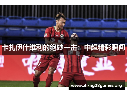 卡扎伊什维利的绝妙一击：中超精彩瞬间