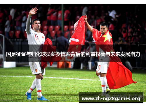国足征召与归化球员薪资博弈背后的利益权衡与未来发展潜力