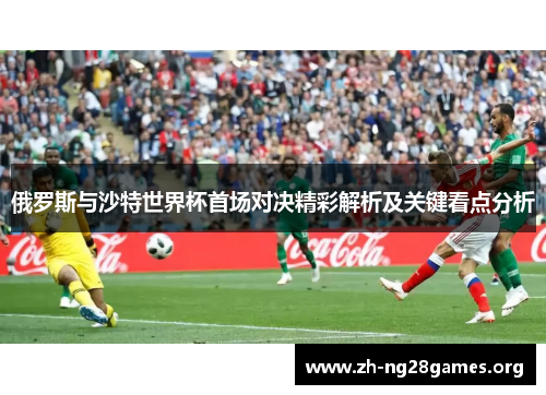 俄罗斯与沙特世界杯首场对决精彩解析及关键看点分析