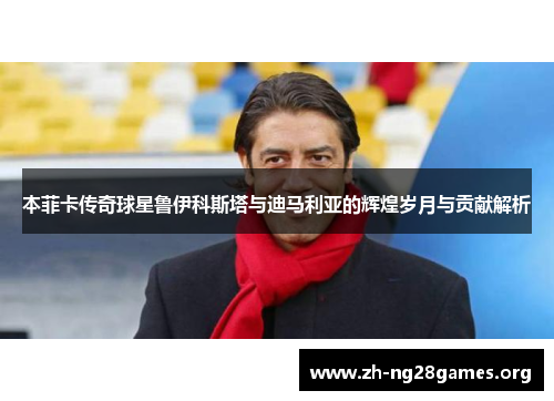 本菲卡传奇球星鲁伊科斯塔与迪马利亚的辉煌岁月与贡献解析