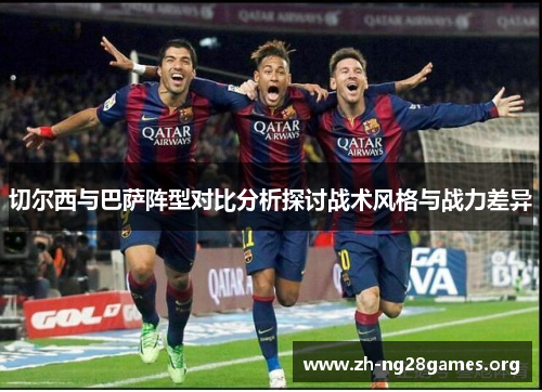 切尔西与巴萨阵型对比分析探讨战术风格与战力差异 切尔西与巴萨阵型对比分析探讨战术风格与战力差异