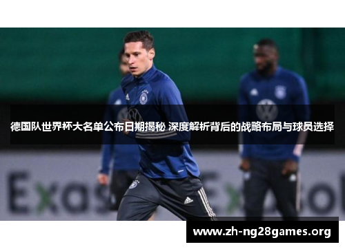 德国队世界杯大名单公布日期揭秘 深度解析背后的战略布局与球员选择