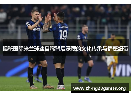 揭秘国际米兰球迷自称背后深藏的文化传承与情感纽带