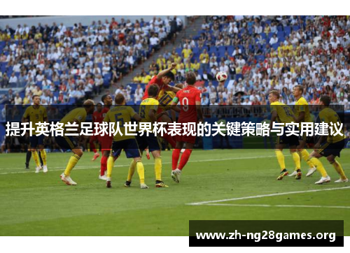 提升英格兰足球队世界杯表现的关键策略与实用建议