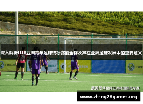 深入解析U18亚洲青年足球锦标赛的全称及其在亚洲足球发展中的重要意义