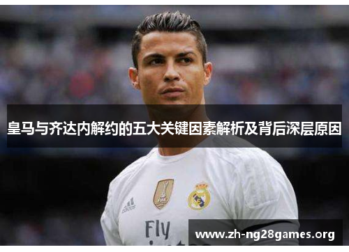 皇马与齐达内解约的五大关键因素解析及背后深层原因