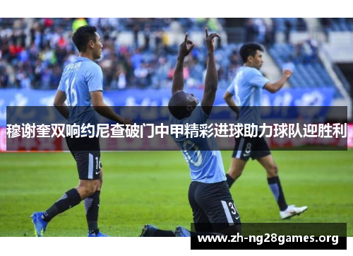 穆谢奎双响约尼查破门中甲精彩进球助力球队迎胜利