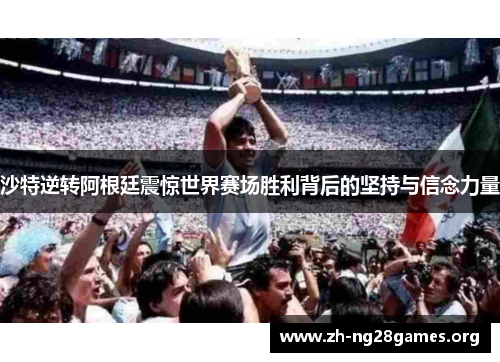 沙特逆转阿根廷震惊世界赛场胜利背后的坚持与信念力量 沙特逆转阿根廷震惊世界赛场胜利背后的坚持与信念力量