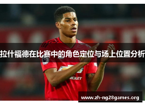 拉什福德在比赛中的角色定位与场上位置分析