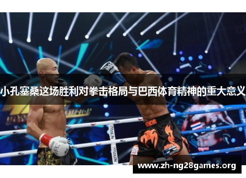 小孔塞桑这场胜利对拳击格局与巴西体育精神的重大意义