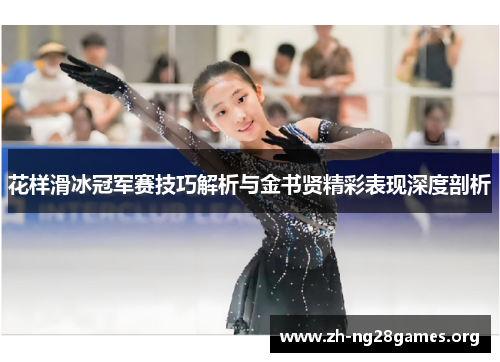 花样滑冰冠军赛技巧解析与金书贤精彩表现深度剖析
