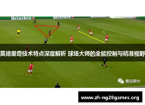 莫德里奇技术特点深度解析 球场大师的全能控制与精准视野 莫德里奇技术特点深度解析 球场大师的全能控制与精准视野