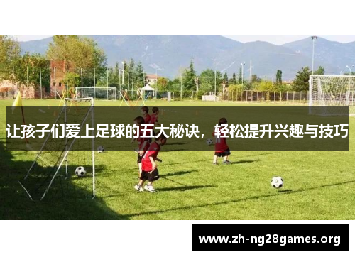 让孩子们爱上足球的五大秘诀，轻松提升兴趣与技巧