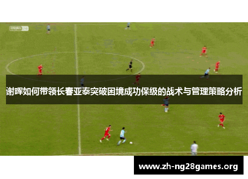 谢晖如何带领长春亚泰突破困境成功保级的战术与管理策略分析