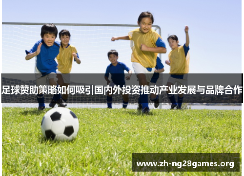 足球赞助策略如何吸引国内外投资推动产业发展与品牌合作