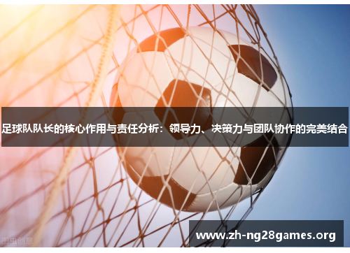 足球队队长的核心作用与责任分析：领导力、决策力与团队协作的完美结合