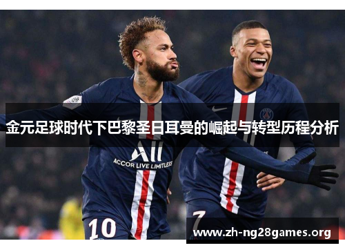 金元足球时代下巴黎圣日耳曼的崛起与转型历程分析
