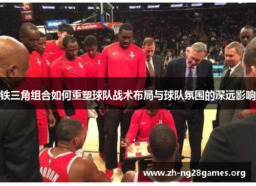 铁三角组合如何重塑球队战术布局与球队氛围的深远影响