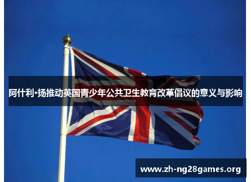 阿什利·扬推动英国青少年公共卫生教育改革倡议的意义与影响