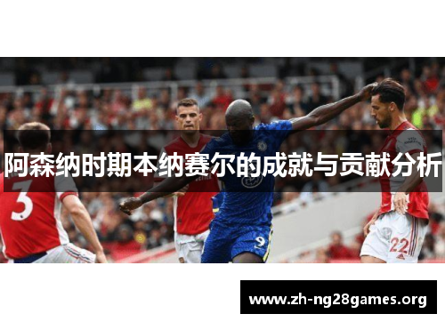 阿森纳时期本纳赛尔的成就与贡献分析