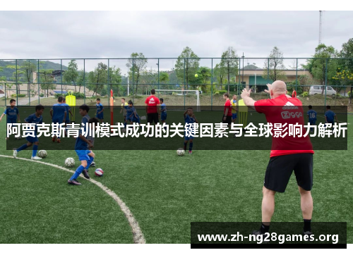 阿贾克斯青训模式成功的关键因素与全球影响力解析 阿贾克斯青训模式成功的关键因素与全球影响力解析