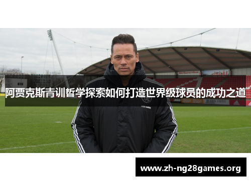 阿贾克斯青训哲学探索如何打造世界级球员的成功之道