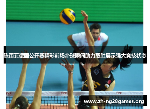 陈雨菲德国公开赛精彩前场扑球瞬间助力取胜展示强大竞技状态 陈雨菲德国公开赛精彩前场扑球瞬间助力取胜展示强大竞技状态