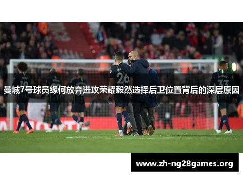 曼城7号球员缘何放弃进攻荣耀毅然选择后卫位置背后的深层原因