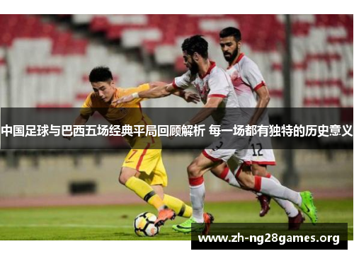 中国足球与巴西五场经典平局回顾解析 每一场都有独特的历史意义