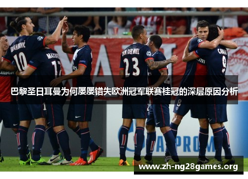 巴黎圣日耳曼为何屡屡错失欧洲冠军联赛桂冠的深层原因分析